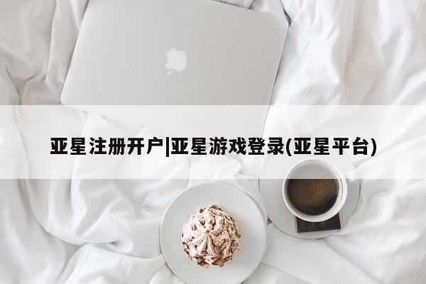 亚星会员平台 亚星手机版亚星注册开户|亚星游戏登录(亚星平台)