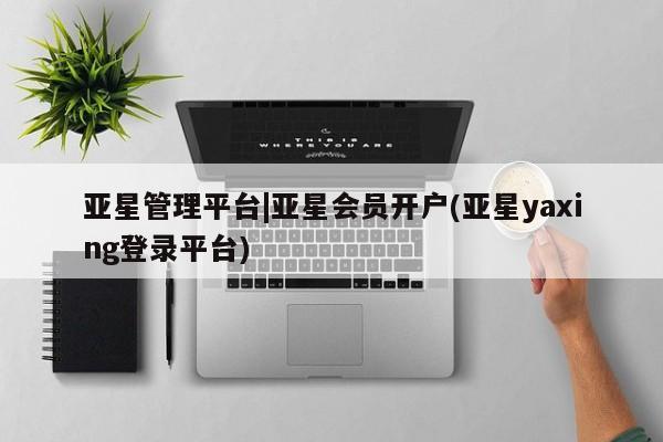 亚星会员平台 亚星手机版亚星管理平台|亚星会员开户(亚星yaxing登录平台)