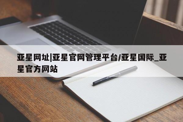 亚星会员平台 亚星手机版亚星网址|亚星官网管理平台/亚星国际_亚星官方网站