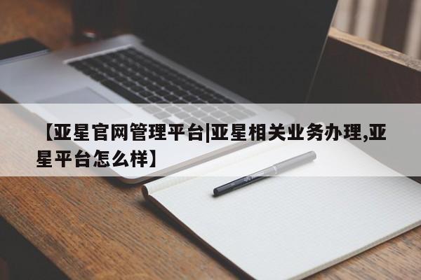 亚星会员平台 亚星手机版【亚星官网管理平台|亚星相关业务办理,亚星平台怎么样】