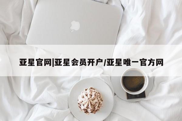 亚星会员平台 亚星手机版亚星官网|亚星会员开户/亚星唯一官方网