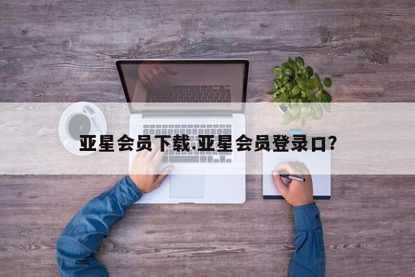 亚星会员平台 亚星手机版亚星会员下载.亚星会员登录口？
