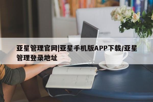 亚星会员平台 亚星手机版亚星管理官网|亚星手机版APP下载/亚星管理登录地址
