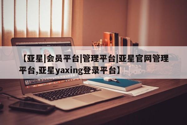 亚星会员平台 亚星手机版【亚星|会员平台|管理平台|亚星官网管理平台,亚星yaxing登录平台】