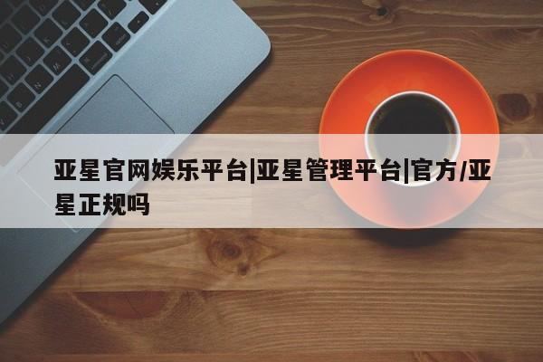 亚星会员平台 亚星手机版亚星官网娱乐平台|亚星管理平台|官方/亚星正规吗