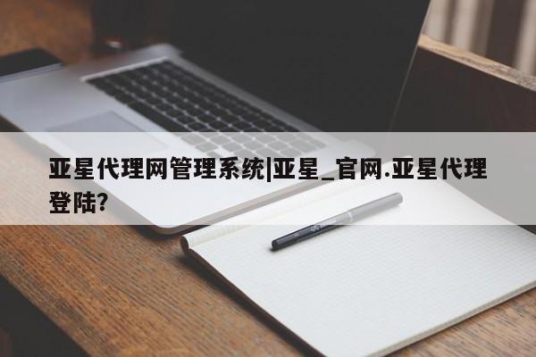 亚星会员平台 亚星手机版亚星代理网管理系统|亚星_官网.亚星代理登陆？