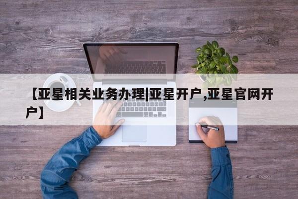 亚星会员平台 亚星手机版【亚星相关业务办理|亚星开户,亚星官网开户】