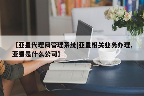 亚星会员平台 亚星手机版【亚星代理网管理系统|亚星相关业务办理,亚星是什么公司】