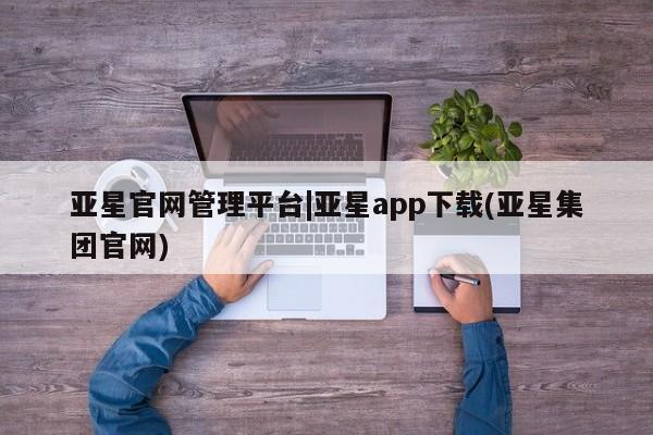 亚星会员平台 亚星手机版亚星官网管理平台|亚星app下载(亚星集团官网)