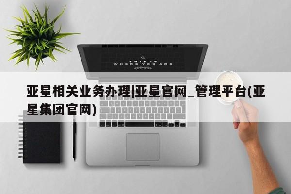 亚星会员平台 亚星手机版亚星相关业务办理|亚星官网_管理平台(亚星集团官网)