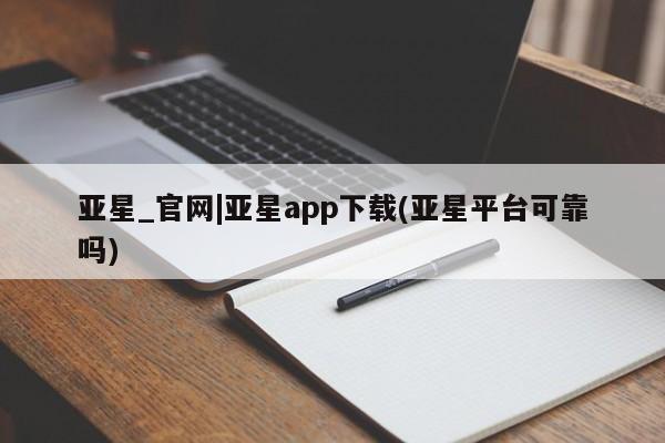 亚星会员平台 亚星手机版亚星_官网|亚星app下载(亚星平台可靠吗)
