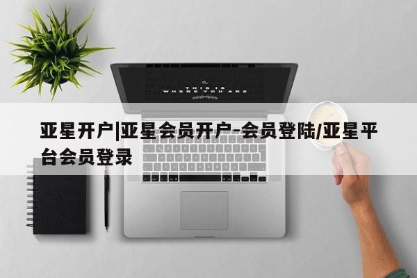 亚星会员平台 亚星手机版亚星开户|亚星会员开户-会员登陆/亚星平台会员登录