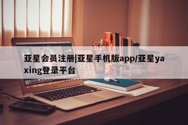 亚星会员平台 亚星手机版|亚星手机版app/亚星yaxing登录平台