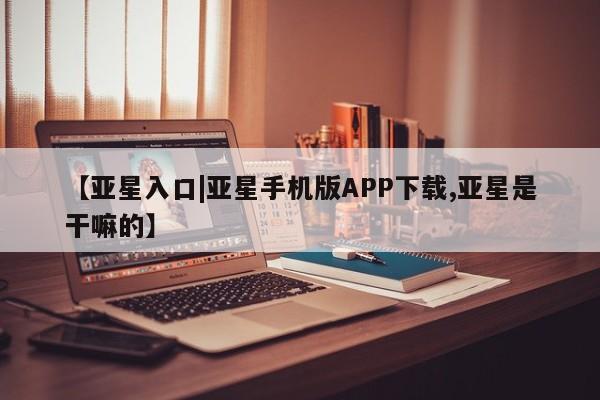 亚星会员平台 亚星手机版【亚星入口|亚星手机版APP下载,亚星是干嘛的】