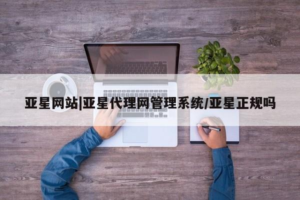 亚星会员平台 亚星手机版亚星网站|亚星代理网管理系统/亚星正规吗