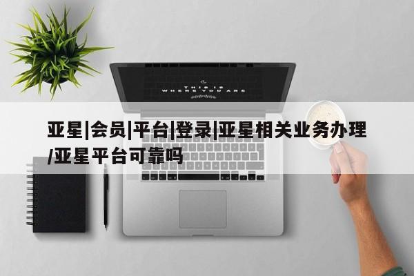 亚星会员平台 亚星手机版亚星|会员|平台|登录|亚星相关业务办理/亚星平台可靠吗