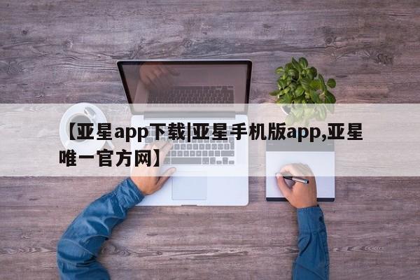 亚星会员平台 亚星手机版【亚星app下载|亚星手机版app,亚星唯一官方网】