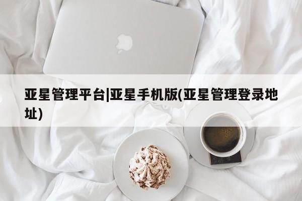 亚星会员平台 亚星手机版亚星管理平台|亚星手机版(亚星管理登录地址)