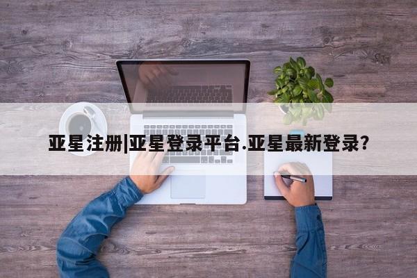 亚星会员平台 亚星手机版亚星注册|亚星登录平台.亚星最新登录？