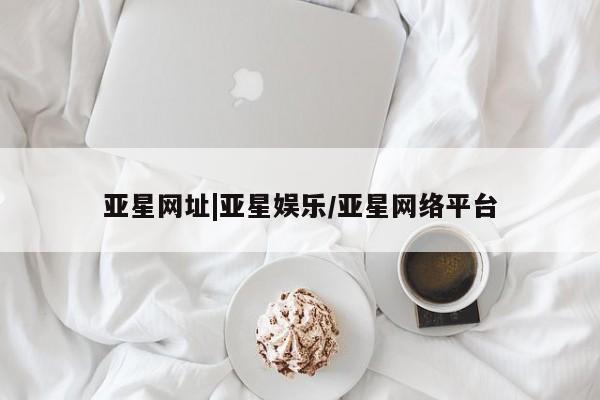 亚星会员平台 亚星手机版亚星网址|亚星娱乐/亚星网络平台