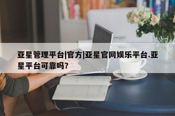 亚星会员平台 亚星手机版亚星管理平台|官方|亚星官网娱乐平台.亚星平台可靠吗？
