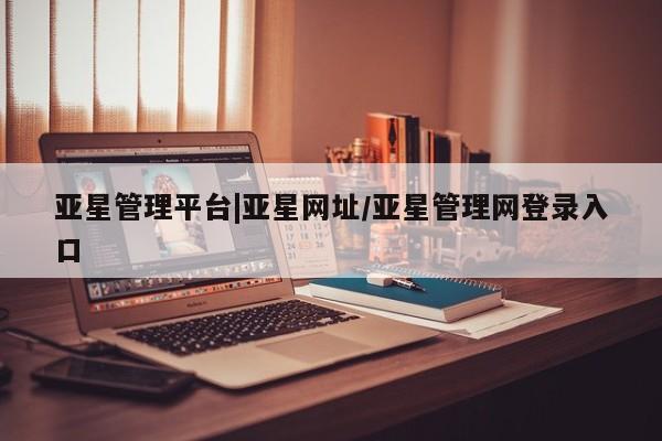 亚星会员平台 亚星手机版亚星管理平台|亚星网址/亚星管理网登录入口