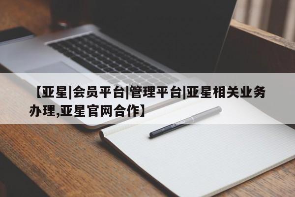 亚星会员平台 亚星手机版【亚星|会员平台|管理平台|亚星相关业务办理,亚星官网合作】