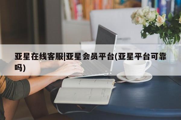 亚星会员平台 亚星手机版亚星在线客服|亚星会员平台(亚星平台可靠吗)