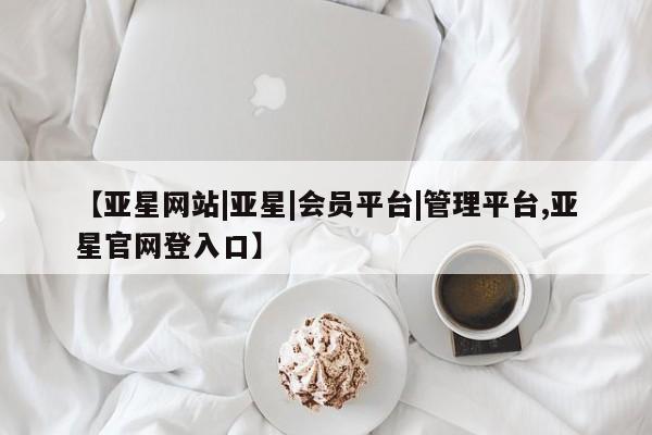 亚星会员平台 亚星手机版【亚星网站|亚星|会员平台|管理平台,亚星官网登入口】