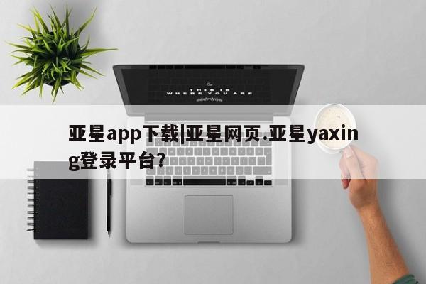 亚星会员平台 亚星手机版亚星app下载|亚星网页.亚星yaxing登录平台？