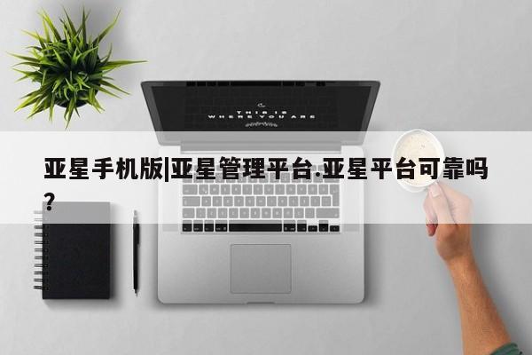 亚星会员平台 亚星手机版亚星手机版|亚星管理平台.亚星平台可靠吗？