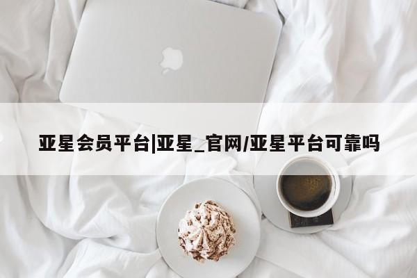 亚星会员平台 亚星手机版亚星会员平台|亚星_官网/亚星平台可靠吗