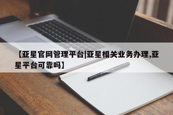 亚星会员平台 亚星手机版【亚星官网管理平台|亚星相关业务办理,亚星平台可靠吗】