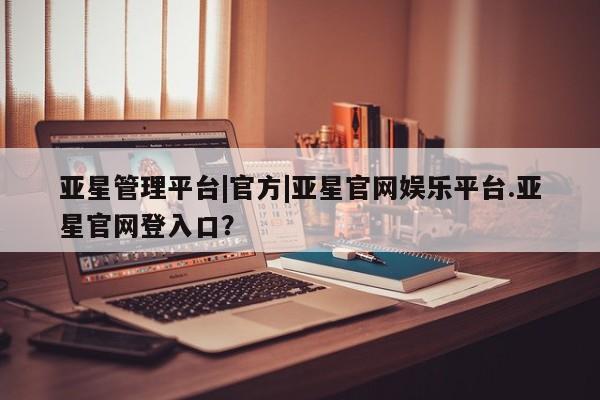 亚星会员平台 亚星手机版亚星管理平台|官方|亚星官网娱乐平台.亚星官网登入口？