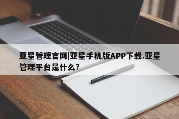 亚星会员平台 亚星手机版亚星管理官网|亚星手机版APP下载.亚星管理平台是什么？