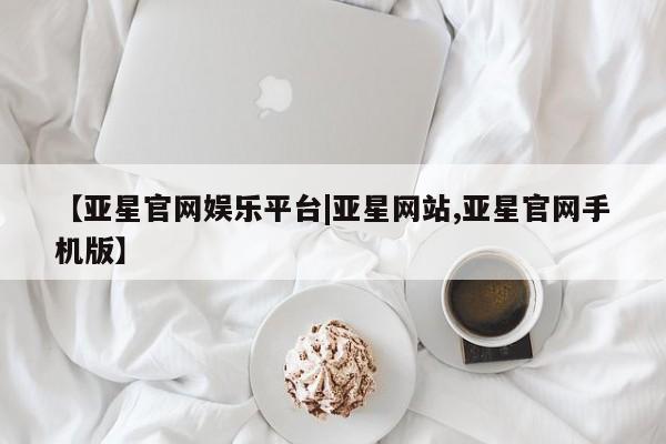 亚星会员平台 亚星手机版【亚星官网娱乐平台|亚星网站,亚星官网手机版】