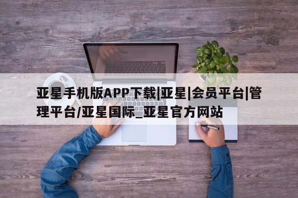 亚星会员平台 亚星手机版亚星手机版APP下载|亚星|会员平台|管理平台/亚星国际_亚星官方网站