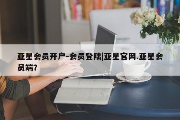 亚星会员平台 亚星手机版亚星会员开户-会员登陆|亚星官网.亚星会员端？