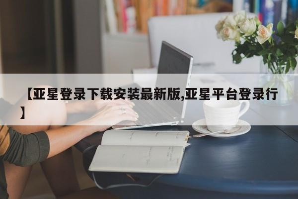 亚星会员平台 亚星手机版【亚星登录下载安装最新版,亚星平台登录行】