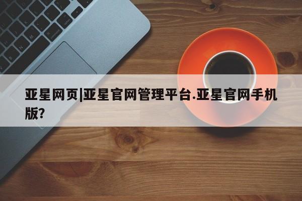 亚星会员平台 亚星手机版亚星网页|亚星官网管理平台.亚星官网手机版？