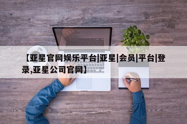 亚星会员平台 亚星手机版【亚星官网娱乐平台|亚星|会员|平台|登录,亚星公司官网】