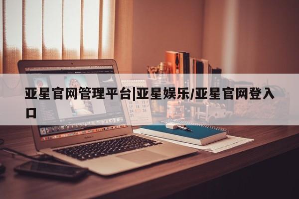 亚星会员平台 亚星手机版亚星官网管理平台|亚星娱乐/亚星官网登入口