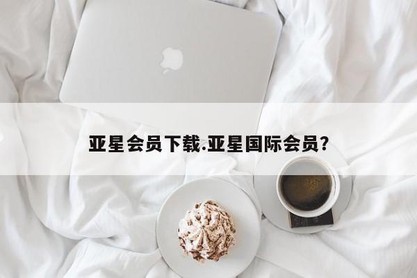 亚星会员平台 亚星手机版亚星会员下载.亚星国际会员？