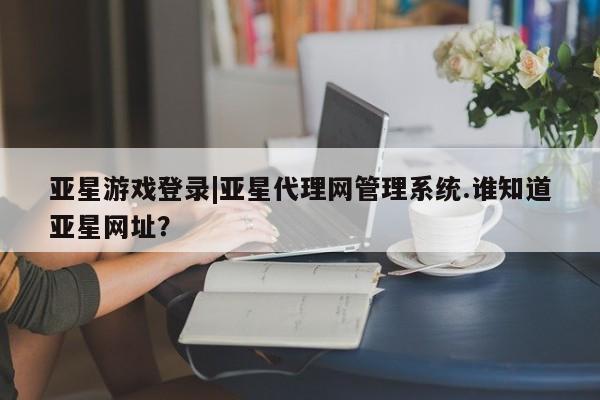 亚星会员平台 亚星手机版亚星游戏登录|亚星代理网管理系统.谁知道亚星网址？