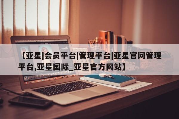 亚星会员平台 亚星手机版【亚星|会员平台|管理平台|亚星官网管理平台,亚星国际_亚星官方网站】