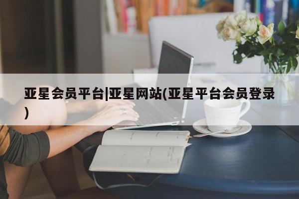 亚星会员平台 亚星手机版亚星会员平台|亚星网站(亚星平台会员登录)