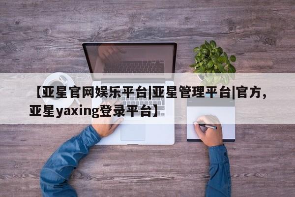 亚星会员平台 亚星手机版【亚星官网娱乐平台|亚星管理平台|官方,亚星yaxing登录平台】
