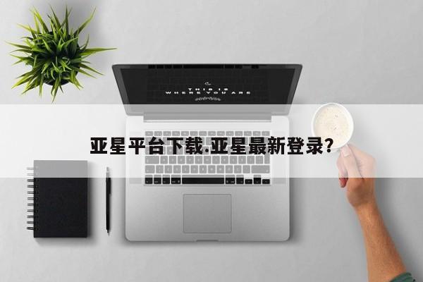 亚星会员平台 亚星手机版亚星平台下载.亚星最新登录？