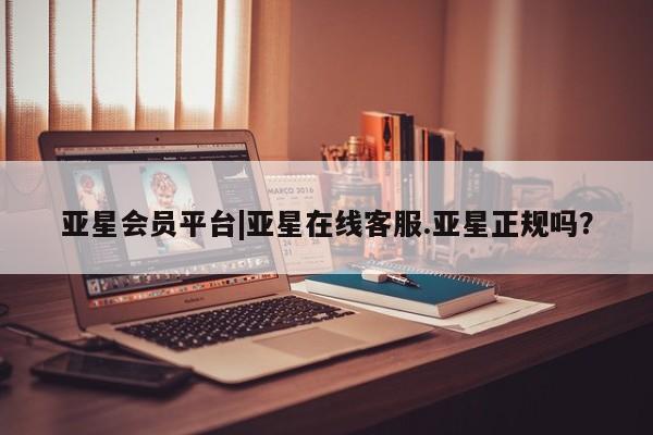 亚星会员平台 亚星手机版亚星会员平台|亚星在线客服.亚星正规吗？