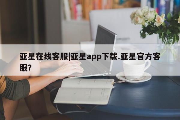 亚星会员平台 亚星手机版亚星在线客服|亚星app下载.亚星官方客服？
